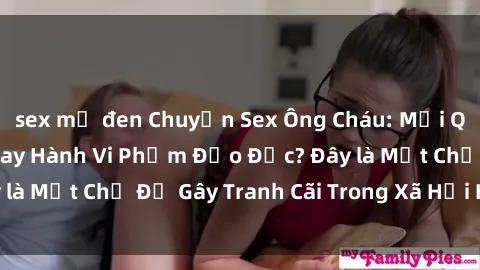 sex mỹ đen Chuyện Sex Ông Cháu: Mối Quan Hệ Gia Đình Hay Hành Vi Phạm Đạo Đức? Đây là Một Chủ Đề Gây Tranh Cãi Trong Xã Hội Hiện Nay.