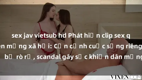 sex jav vietsub hd Phát hiện clip sex quay lén hot nhất trên mạng xã hội: Cận cảnh cuộc sống riêng tư bị rò rỉ, scandal gây sốc khiến dân mạng không khỏi bàng hoàng