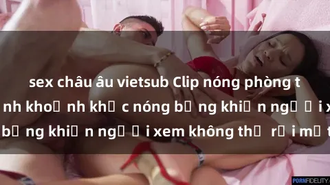 sex châu âu vietsub Clip nóng phòng tắm gây sốt: Cận cảnh khoảnh khắc nóng bỏng khiến người xem không thể rời mắt