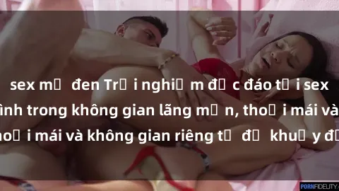 sex mỹ đen Trải nghiệm độc đáo tại sex nhà nghỉ: ẩn mình trong không gian lãng mạn, thoải mái và không gian riêng tư để khuấy động tình ái.