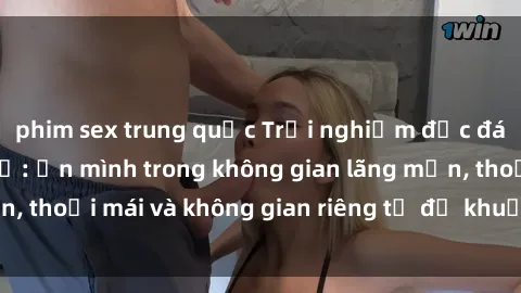 phim sex trung quốc Trải nghiệm độc đáo tại sex nhà nghỉ: ẩn mình trong không gian lãng mạn, thoải mái và không gian riêng tư để khuấy động tình ái.
