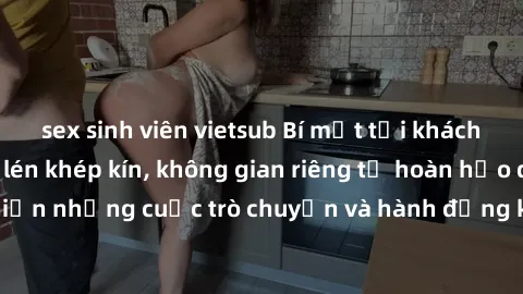 sex sinh viên vietsub Bí mật tại khách sạn: Phòng quay lén khép kín, không gian riêng tư hoàn hảo để thực hiện những cuộc trò chuyện và hành động không bị người khác phát hiện.