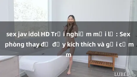 sex jav idol HD Trải nghiệm mới lạ: Sex phòng thay đồ đầy kích thích và gợi cảm
