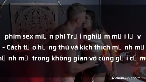 phim sex miễn phí Trải nghiệm mới lạ với sex phòng tắm - Cách tạo hứng thú và kích thích mạnh mẽ trong không gian vô cùng gợi cảm và lãng mạn