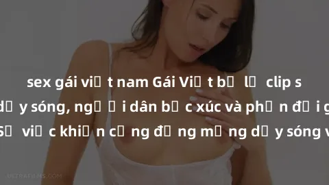 sex gái việt nam Gái Việt bị lộ clip sex khiến dư luận dậy sóng, người dân bức xúc và phản đối gay gắt. Sự việc khiến cộng đồng mạng dậy sóng và yêu cầu xử lý nghiêm ngặt.