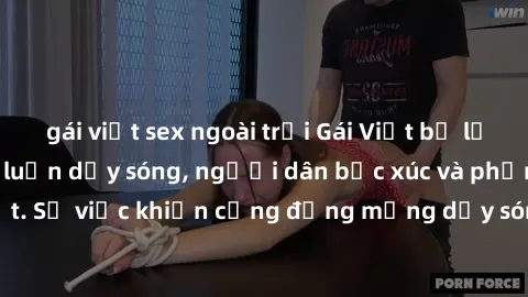gái việt sex ngoài trời Gái Việt bị lộ clip sex khiến dư luận dậy sóng, người dân bức xúc và phản đối gay gắt. Sự việc khiến cộng đồng mạng dậy sóng và yêu cầu xử lý nghiêm ngặt.