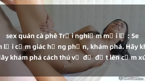 sex quán cà phê Trải nghiệm mới lạ: Sex trong xe hơi đem lại cảm giác hưng phấn, khám phá. Hãy khám phá cách thú vị để đốt lên cảm xúc trong cuộc tình!