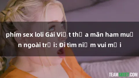 phim sex loli Gái Việt thỏa mãn ham muốn ngoài trời: Đi tìm niềm vui mới