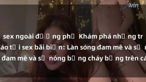 sex ngoài đường phố Khám phá những trải nghiệm độc đáo tại sex bãi biển: Làn sóng đam mê và sự nóng bỏng cháy bỏng trên cát trắng