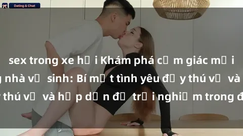 sex trong xe hơi Khám phá cảm giác mới mẻ với sex trong nhà vệ sinh: Bí mật tình yêu đầy thú vị và hấp dẫn để trải nghiệm trong đêm hôm nay!