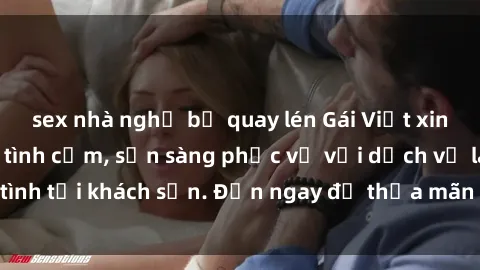 sex nhà nghỉ bị quay lén Gái Việt xinh đẹp, nồng nàn tình cảm, sẵn sàng phục vụ với dịch vụ làm tình tại khách sạn. Đến ngay để thỏa mãn mọi khao khát của bạn!