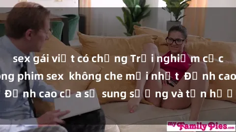 sex gái việt có chồng Trải nghiệm cực kỳ nóng bỏng trong phim sex  không che mới nhất  Đỉnh cao của sự sung sướng và tận hưởng chân thật