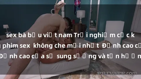 sex bà bầu việt nam Trải nghiệm cực kỳ nóng bỏng trong phim sex  không che mới nhất  Đỉnh cao của sự sung sướng và tận hưởng chân thật