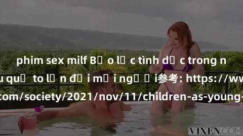 phim sex milf Bạo lực tình dục trong nhóm: nguy cơ và hậu quả to lớn đối mọi người参考: https://www.theguardian.com/society/2021/nov/11/children-as-young-as-four-are-being-sexually-abused-by-groups-in-u