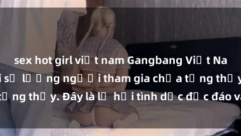 sex hot girl việt nam Gangbang Việt Nam: Kỷ lục mới với số lượng người tham gia chưa từng thấy. Đây là lễ hội tình dục độc đáo và gây sốc.