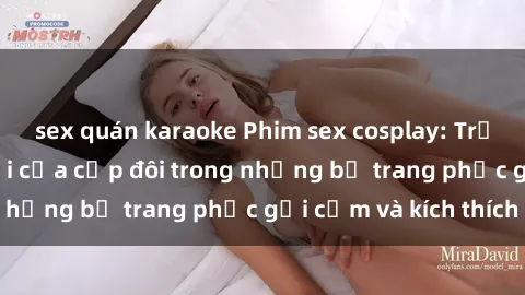 sex quán karaoke Phim sex cosplay: Trải nghiệm tuyệt vời của cặp đôi trong những bộ trang phục gợi cảm và kích thích
