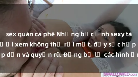 sex quán cà phê Những bức ảnh sexy tá gợi cảm khiến người xem không thể rời mắt, đầy sức hấp dẫn và quyến rũ. Đừng bỏ lỡ các hình ảnh nóng bỏng này!
