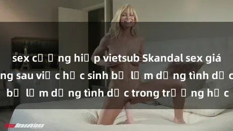 sex cưỡng hiếp vietsub Skandal sex giáo viên: Sự thật đằng sau việc học sinh bị lạm dụng tình dục trong trường học