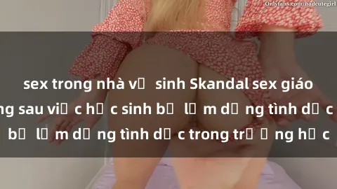sex trong nhà vệ sinh Skandal sex giáo viên: Sự thật đằng sau việc học sinh bị lạm dụng tình dục trong trường học