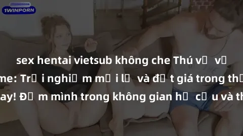 sex hentai vietsub không che Thú vị với sex cosplay anime: Trải nghiệm mới lạ và đắt giá trong thế giới cosplay! Đắm mình trong không gian hư cấu và thỏa mãn niềm đam mê của bạn!