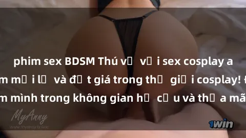phim sex BDSM Thú vị với sex cosplay anime: Trải nghiệm mới lạ và đắt giá trong thế giới cosplay! Đắm mình trong không gian hư cấu và thỏa mãn niềm đam mê của bạn!