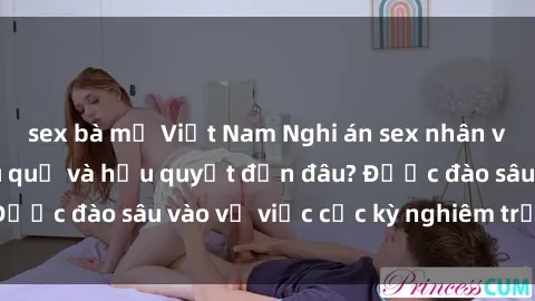 sex bà mẹ Việt Nam Nghi án sex nhân viên nhà hàng: Hậu quả và hậu quyết đến đâu? Được đào sâu vào vụ việc cực kỳ nghiêm trọng này.
