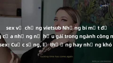 sex vợ chồng vietsub Những bí mật đằng sau cuộc sống của những nữ hầu gái trong ngành công nghiệp sex: Cuộc sống, lẽ thường hay những khó khăn mà họ phải đối mặt.