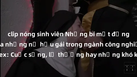 clip nóng sinh viên Những bí mật đằng sau cuộc sống của những nữ hầu gái trong ngành công nghiệp sex: Cuộc sống, lẽ thường hay những khó khăn mà họ phải đối mặt.