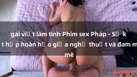 gái việt làm tình Phim sex Pháp - Sự kết hợp hoàn hảo giữa nghệ thuật và đam mê