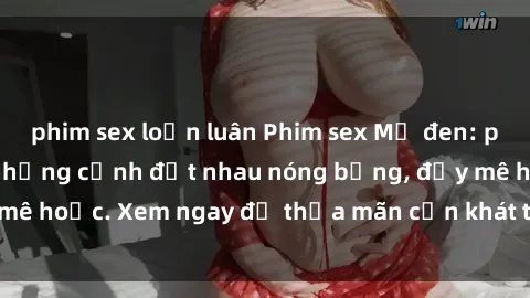 phim sex loạn luân Phim sex Mỹ đen: phút mãnh liệt với những cảnh địt nhau nóng bỏng, đầy mê hoặc. Xem ngay để thỏa mãn cơn khát tình dục của bạn!