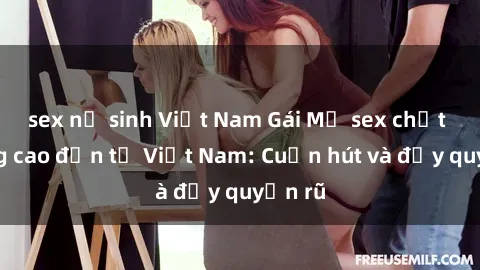 sex nữ sinh Việt Nam Gái Mỹ sex chất lượng cao đến từ Việt Nam: Cuốn hút và đầy quyến rũ