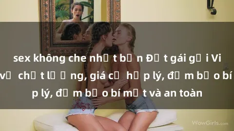 sex không che nhật bản Đặt gái gọi Việt Nam: Dịch vụ chất lượng, giá cả hợp lý, đảm bảo bí mật và an toàn