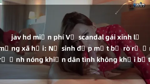 jav hd miễn phí Vụ scandal gái xinh lộ hàng gây sốt trên mạng xã hội: Nữ sinh đẹp mắt bị rò rỉ ảnh nóng khiến dân tình không khỏi bất ngờ và phẫn nộ!