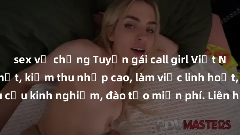 sex vợ chồng Tuyển gái call girl Việt Nam gợi cảm, đẹp mắt, kiếm thu nhập cao, làm việc linh hoạt, không yêu cầu kinh nghiệm, đào tạo miễn phí. Liên hệ ngay để biết thêm chi tiết!