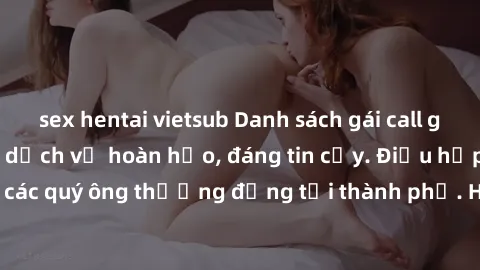 sex hentai vietsub Danh sách gái call girl vip chất lượng, dịch vụ hoàn hảo, đáng tin cậy. Điều hấp dẫn cho các quý ông thượng đẳng tại thành phố. Hãy nhấc máy và đặt lịch ngay!