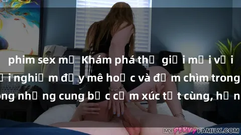 phim sex mỹ Khám phá thế giới mới với sex người lớn: trải nghiệm đầy mê hoặc và đắm chìm trong những cung bậc cảm xúc tột cùng, hứng khởi và cuốn hút.