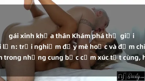gái xinh khỏa thân Khám phá thế giới mới với sex người lớn: trải nghiệm đầy mê hoặc và đắm chìm trong những cung bậc cảm xúc tột cùng, hứng khởi và cuốn hút.