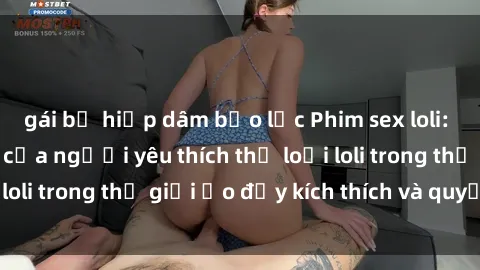 gái bị hiếp dâm bạo lực Phim sex loli: thỏa mãn đam mê của người yêu thích thể loại loli trong thế giới ảo đầy kích thích và quyến rũ.
