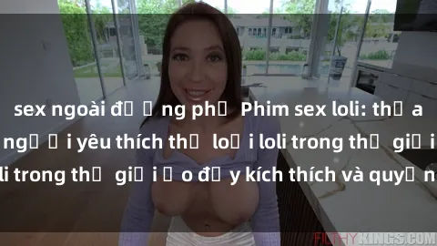 sex ngoài đường phố Phim sex loli: thỏa mãn đam mê của người yêu thích thể loại loli trong thế giới ảo đầy kích thích và quyến rũ.