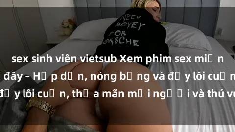 sex sinh viên vietsub Xem phim sex miễn phí online ngay tại đây – Hấp dẫn, nóng bỏng và đầy lôi cuốn, thỏa mãn mọi người và thú vui của bạn!