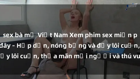 sex bà mẹ Việt Nam Xem phim sex miễn phí online ngay tại đây – Hấp dẫn, nóng bỏng và đầy lôi cuốn, thỏa mãn mọi người và thú vui của bạn!