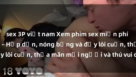 sex 3P việt nam Xem phim sex miễn phí online ngay tại đây – Hấp dẫn, nóng bỏng và đầy lôi cuốn, thỏa mãn mọi người và thú vui của bạn!