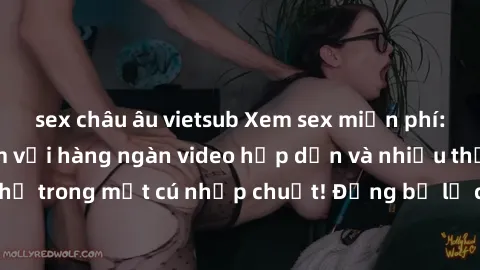 sex châu âu vietsub Xem sex miễn phí: Cùng trải nghiệm với hàng ngàn video hấp dẫn và nhiều thể loại đa dạng chỉ trong một cú nhấp chuột! Đừng bỏ lỡ cơ hội thưởng thức tuyệt vời này ngay hôm nay!