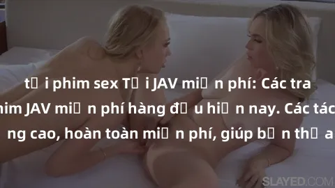 tải phim sex Tải JAV miễn phí: Các trang web cung cấp phim JAV miễn phí hàng đầu hiện nay. Các tác phẩm chất lượng cao, hoàn toàn miễn phí, giúp bạn thỏa mãn niềm đam mê mà không tốn kém.