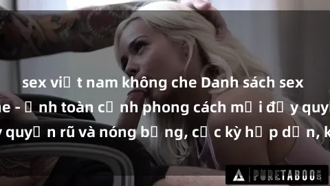 sex việt nam không che Danh sách sex Việt Nam không che - Ảnh toàn cảnh phong cách mới đầy quyến rũ và nóng bỏng, cực kỳ hấp dẫn, không thể bỏ qua!