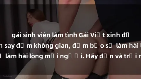 gái sinh viên làm tình Gái Việt xinh đẹp, nồng nàn làm tình say đắm không gian, đảm bảo sẽ làm hài lòng mọi người. Hãy đến và trải nghiệm ngay!
