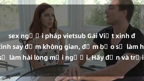 sex người pháp vietsub Gái Việt xinh đẹp, nồng nàn làm tình say đắm không gian, đảm bảo sẽ làm hài lòng mọi người. Hãy đến và trải nghiệm ngay!