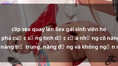clip sex quay lén Sex gái sinh viên hot nhất: Cùng khám phá cuộc sống tình dục của những cô nàng trẻ trung, năng động và không ngần ngại thử nghiệm!