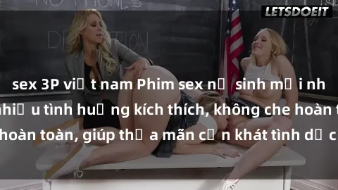 sex 3P việt nam Phim sex nữ sinh mới nhất: Trải nghiệm nhiều tình huống kích thích, không che hoàn toàn, giúp thỏa mãn cơn khát tình dục của các bạn trẻ