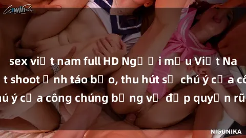 sex việt nam full HD Người mẫu Việt Nam gây sốt với loạt shoot ảnh táo bạo, thu hút sự chú ý của công chúng bằng vẻ đẹp quyến rũ và gợi cảm.